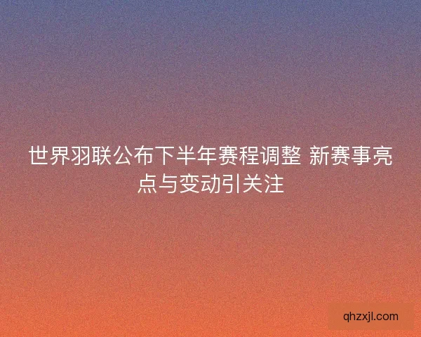 世界羽联公布下半年赛程调整 新赛事亮点与变动引关注