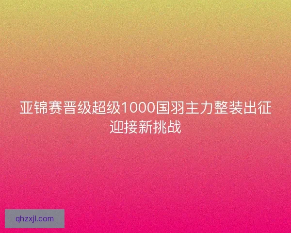 亚锦赛晋级超级1000国羽主力整装出征迎接新挑战