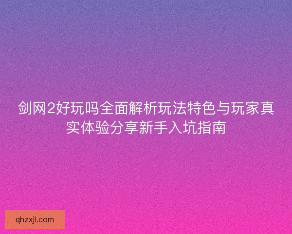 剑网2好玩吗全面解析玩法特色与玩家真实体验分享新手入坑指南