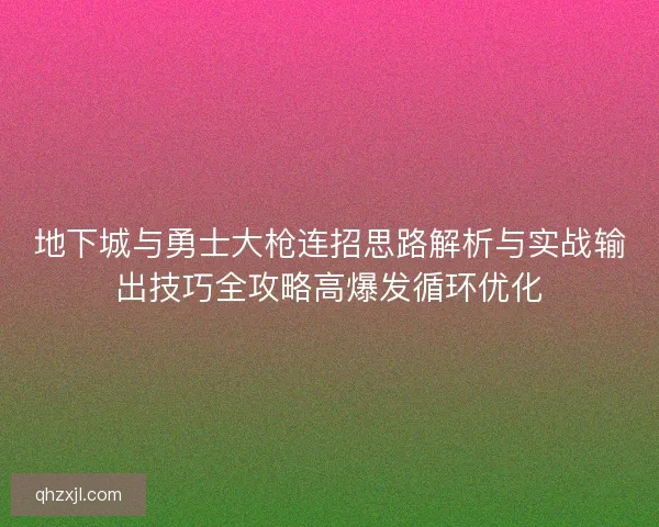 地下城与勇士大枪连招思路解析与实战输出技巧全攻略高爆发循环优化