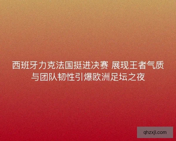 西班牙力克法国挺进决赛 展现王者气质与团队韧性引爆欧洲足坛之夜