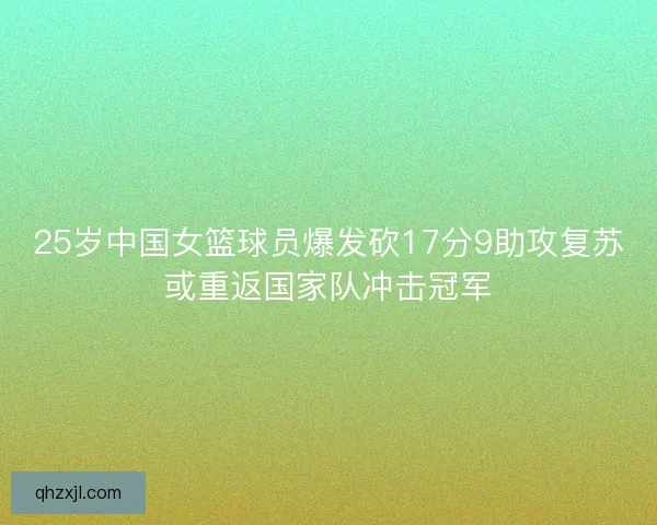 25岁中国女篮球员爆发砍17分9助攻复苏或重返国家队冲击冠军