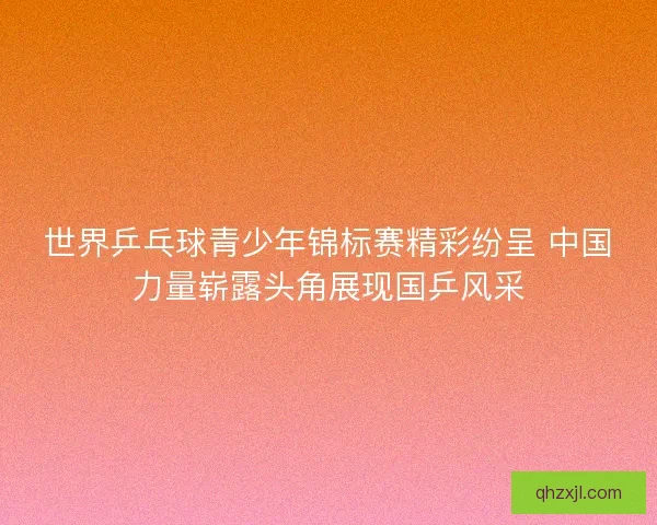 世界乒乓球青少年锦标赛精彩纷呈 中国力量崭露头角展现国乒风采
