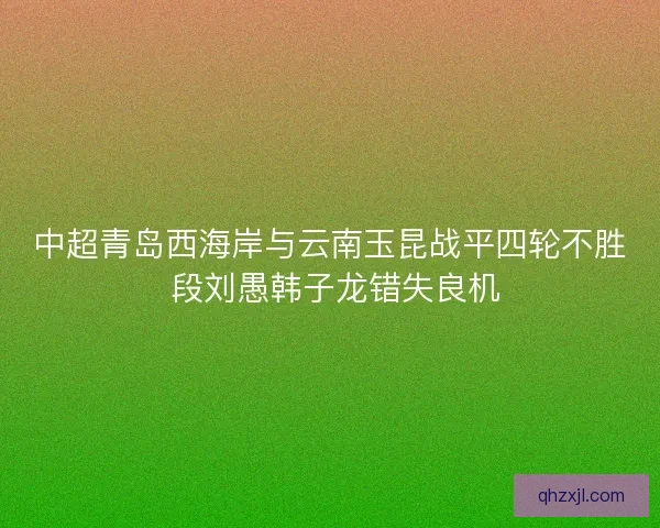 中超青岛西海岸与云南玉昆战平四轮不胜 段刘愚韩子龙错失良机
