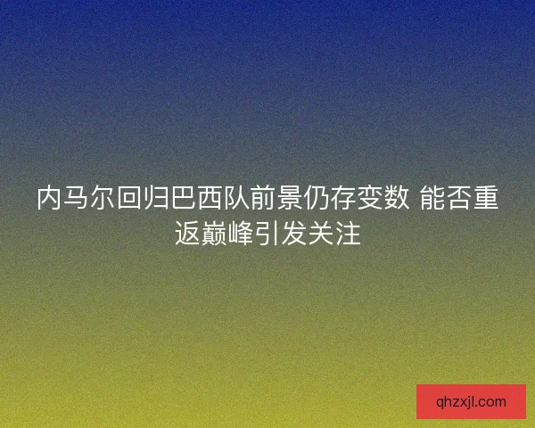 内马尔回归巴西队前景仍存变数 能否重返巅峰引发关注 内马尔回归巴西队前景仍存变数 能否重返巅峰引发关注