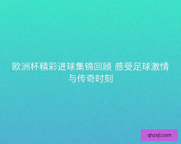 欧洲杯精彩进球集锦回顾 感受足球激情与传奇时刻 欧洲杯精彩进球集锦回顾 感受足球激情与传奇时刻