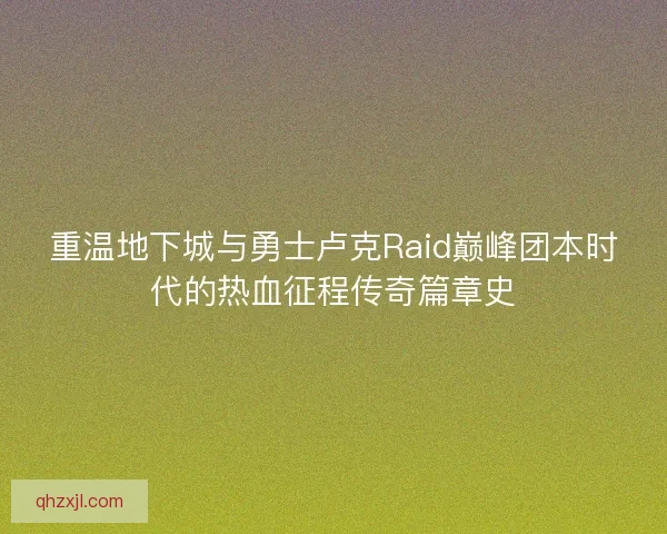 重温地下城与勇士卢克Raid巅峰团本时代的热血征程传奇篇章史