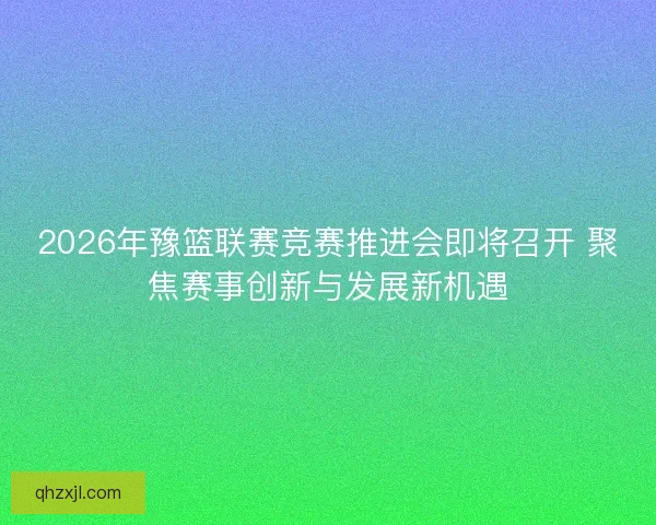 2026年豫篮联赛竞赛推进会即将召开 聚焦赛事创新与发展新机遇