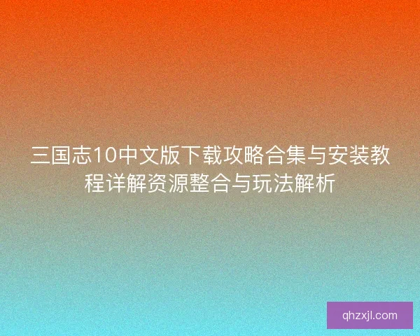 三国志10中文版下载攻略合集与安装教程详解资源整合与玩法解析