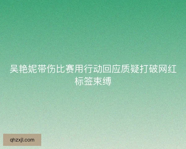 吴艳妮带伤比赛用行动回应质疑打破网红标签束缚