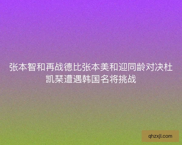 张本智和再战德比张本美和迎同龄对决杜凯琹遭遇韩国名将挑战
