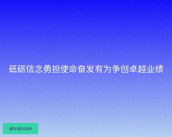 砥砺信念勇担使命奋发有为争创卓越业绩