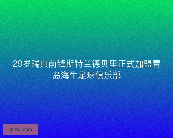 29岁瑞典前锋斯特兰德贝里正式加盟青岛海牛足球俱乐部
