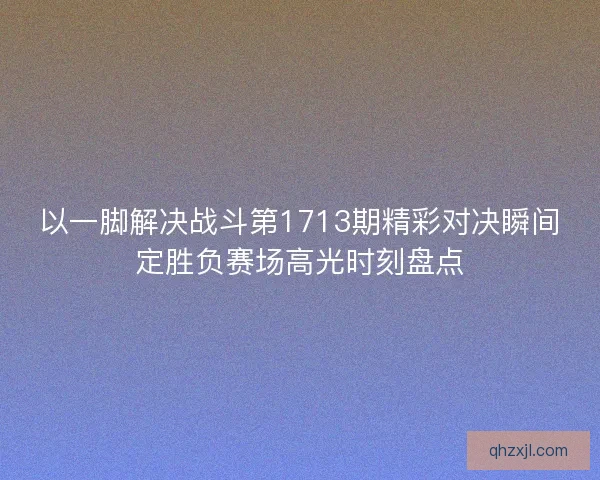 以一脚解决战斗第1713期精彩对决瞬间定胜负赛场高光时刻盘点 以一脚解决战斗第1713期精彩对决瞬间定胜负赛场高光时刻盘点