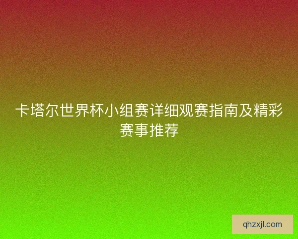 卡塔尔世界杯小组赛详细观赛指南及精彩赛事推荐 卡塔尔世界杯小组赛详细观赛指南及精彩赛事推荐
