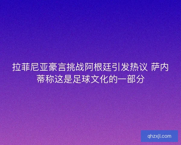 拉菲尼亚豪言挑战阿根廷引发热议 萨内蒂称这是足球文化的一部分