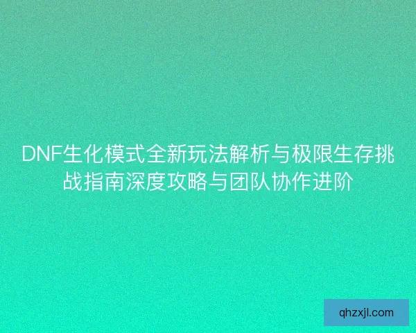 DNF生化模式全新玩法解析与极限生存挑战指南深度攻略与团队协作进阶 DNF生化模式全新玩法解析与极限生存挑战指南深度攻略与团队协作进阶