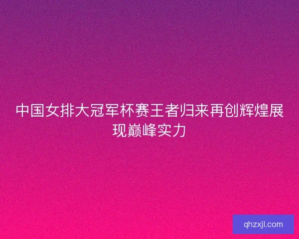 中国女排大冠军杯赛王者归来再创辉煌展现巅峰实力 中国女排大冠军杯赛王者归来再创辉煌展现巅峰实力