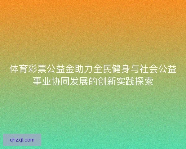 体育彩票公益金助力全民健身与社会公益事业协同发展的创新实践探索 体育彩票公益金助力全民健身与社会公益事业协同发展的创新实践探索