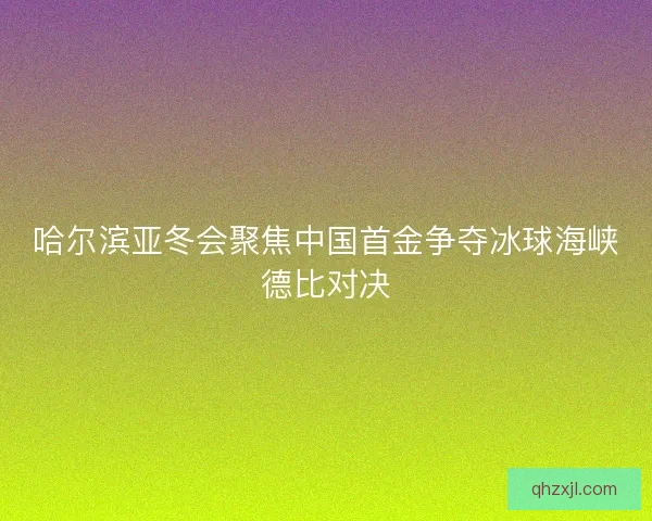 哈尔滨亚冬会聚焦中国首金争夺冰球海峡德比对决