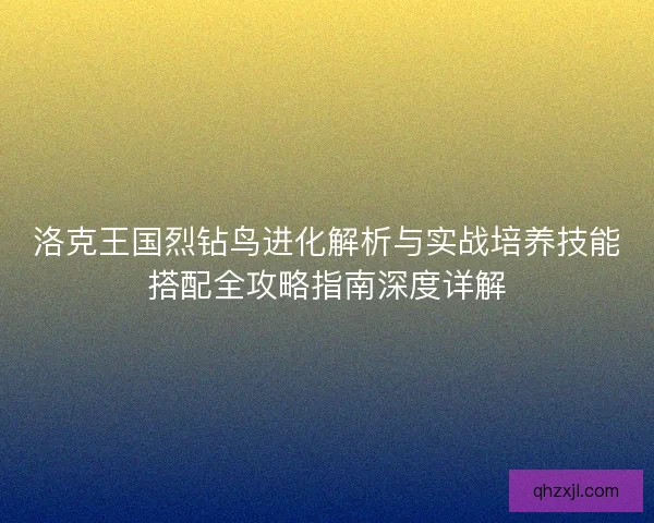 洛克王国烈钻鸟进化解析与实战培养技能搭配全攻略指南深度详解