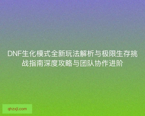 DNF生化模式全新玩法解析与极限生存挑战指南深度攻略与团队协作进阶