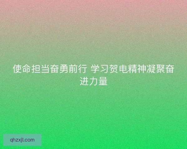 使命担当奋勇前行 学习贺电精神凝聚奋进力量