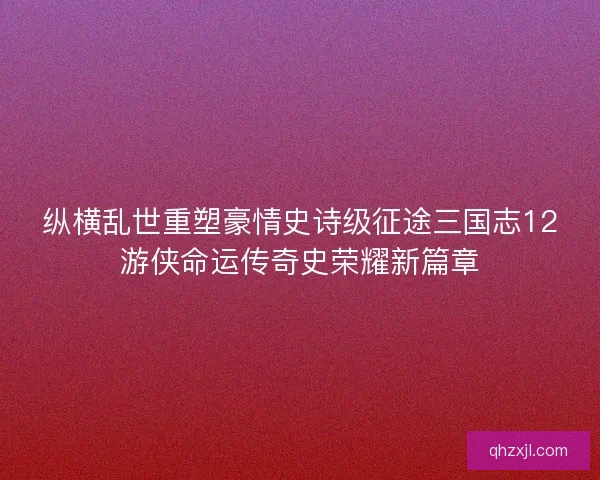 纵横乱世重塑豪情史诗级征途三国志12游侠命运传奇史荣耀新篇章