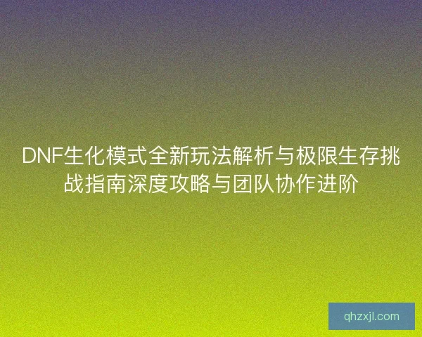 DNF生化模式全新玩法解析与极限生存挑战指南深度攻略与团队协作进阶