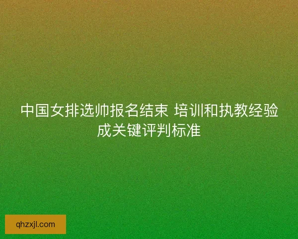 中国女排选帅报名结束 培训和执教经验成关键评判标准