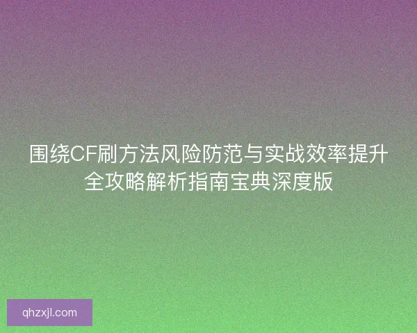 围绕CF刷方法风险防范与实战效率提升全攻略解析指南宝典深度版