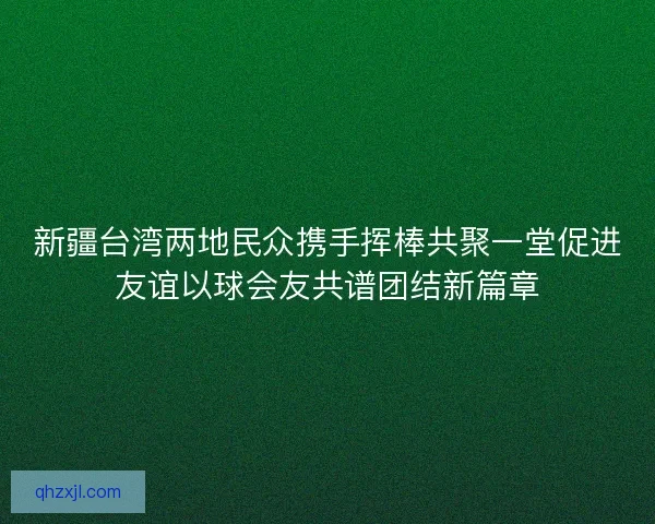 新疆台湾两地民众携手挥棒共聚一堂促进友谊以球会友共谱团结新篇章