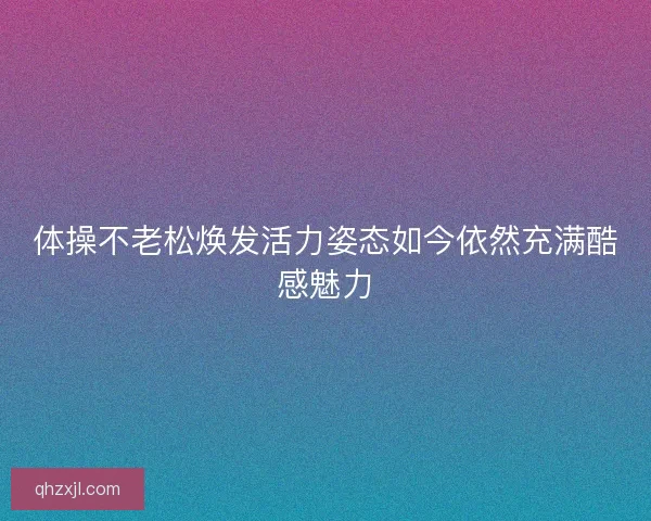 体操不老松焕发活力姿态如今依然充满酷感魅力