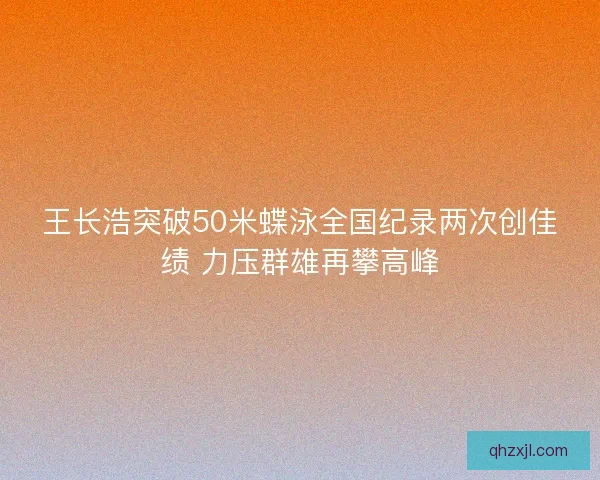 王长浩突破50米蝶泳全国纪录两次创佳绩 力压群雄再攀高峰 王长浩突破50米蝶泳全国纪录两次创佳绩 力压群雄再攀高峰